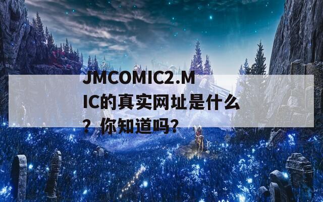 JMCOMIC2.MIC的真实网址是什么？你知道吗？