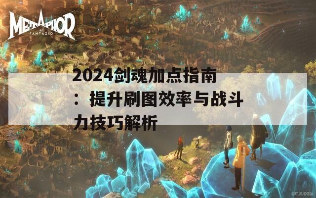 2024剑魂加点指南：提升刷图效率与战斗力技巧解析