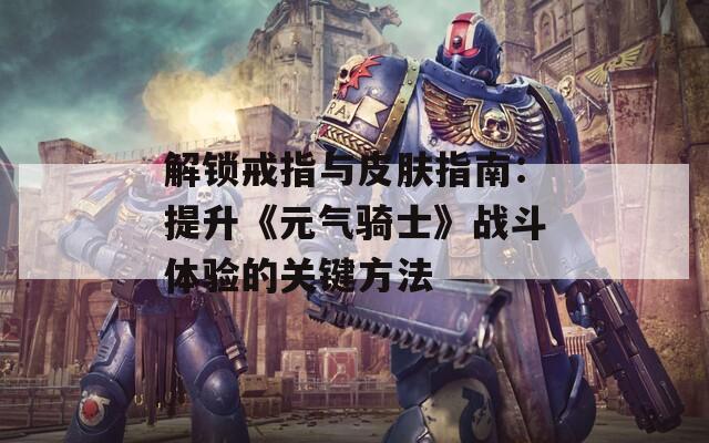 解锁戒指与皮肤指南：提升《元气骑士》战斗体验的关键方法