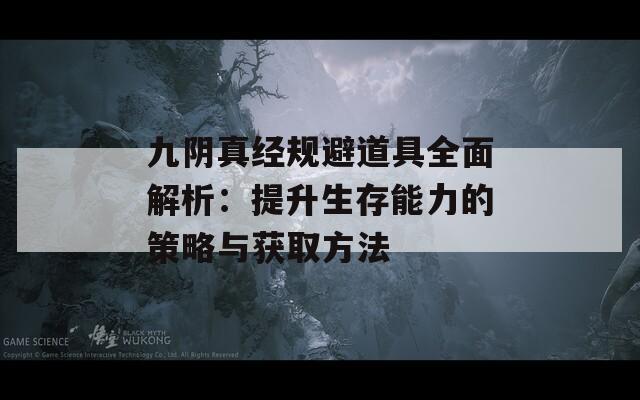 九阴真经规避道具全面解析：提升生存能力的策略与获取方法