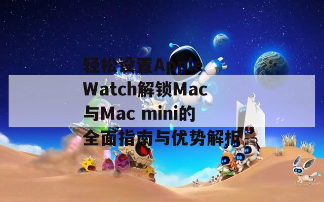 轻松设置Apple Watch解锁Mac与Mac mini的全面指南与优势解析