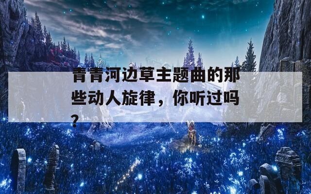 青青河边草主题曲的那些动人旋律，你听过吗？