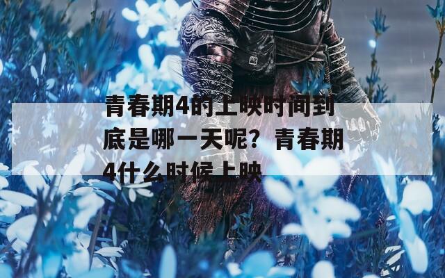 青春期4的上映时间到底是哪一天呢？青春期4什么时候上映