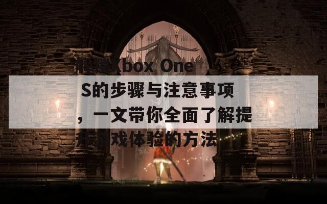 解锁Xbox One S的步骤与注意事项，一文带你全面了解提升游戏体验的方法