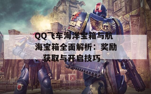 QQ飞车海洋宝箱与航海宝箱全面解析：奖励、获取与开启技巧