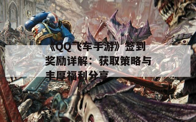 《QQ飞车手游》签到奖励详解：获取策略与丰厚福利分享