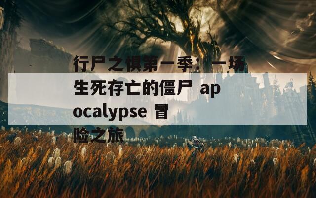 行尸之惧第一季：一场生死存亡的僵尸 apocalypse 冒险之旅