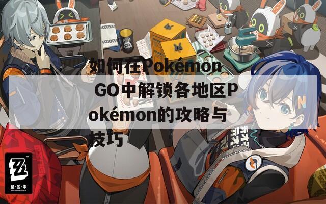 如何在Pokémon GO中解锁各地区Pokémon的攻略与技巧