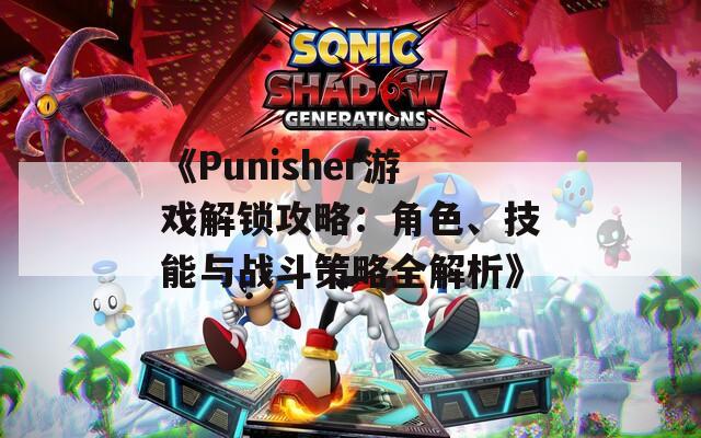 《Punisher游戏解锁攻略：角色、技能与战斗策略全解析》