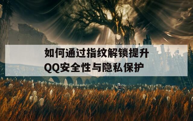 如何通过指纹解锁提升QQ安全性与隐私保护