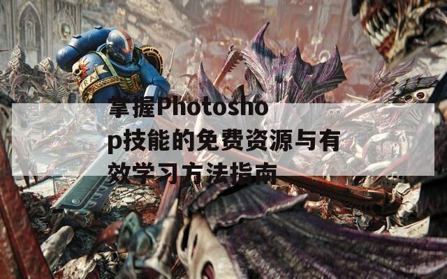 掌握Photoshop技能的免费资源与有效学习方法指南