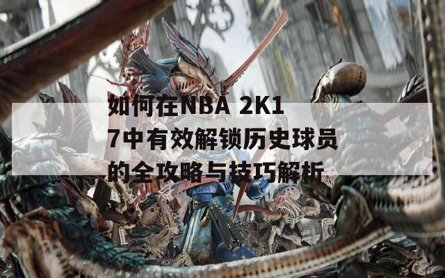 如何在NBA 2K17中有效解锁历史球员的全攻略与技巧解析