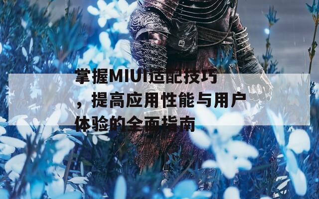 掌握MIUI适配技巧，提高应用性能与用户体验的全面指南