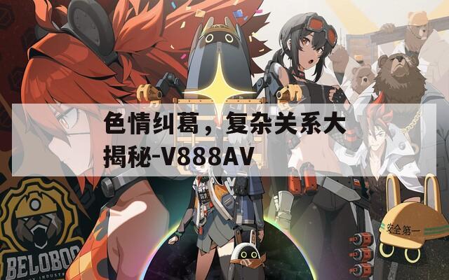 色情纠葛，复杂关系大揭秘-V888AV