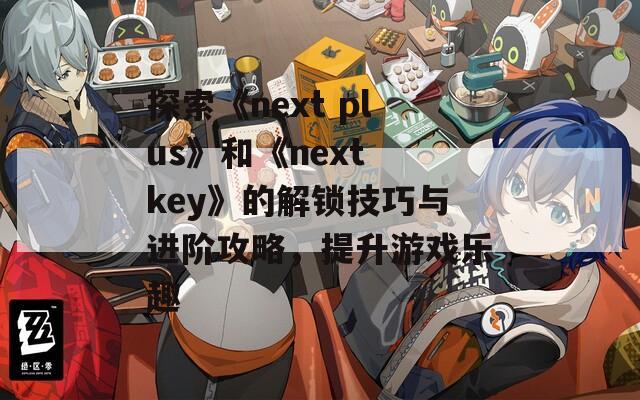 探索《next plus》和《next key》的解锁技巧与进阶攻略，提升游戏乐趣