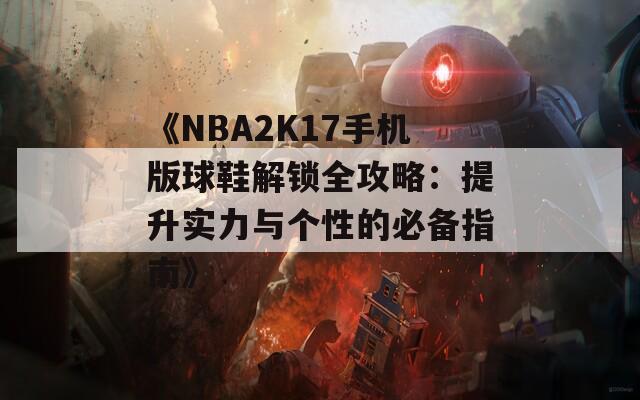 《NBA2K17手机版球鞋解锁全攻略：提升实力与个性的必备指南》