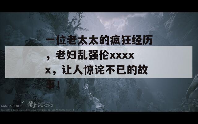 一位老太太的疯狂经历，老妇乱强伦xxxxx，让人惊诧不已的故事！