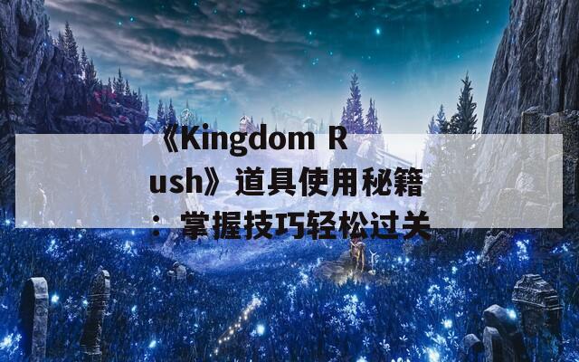 《Kingdom Rush》道具使用秘籍：掌握技巧轻松过关