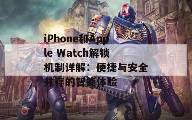 iPhone和Apple Watch解锁机制详解：便捷与安全并存的智能体验