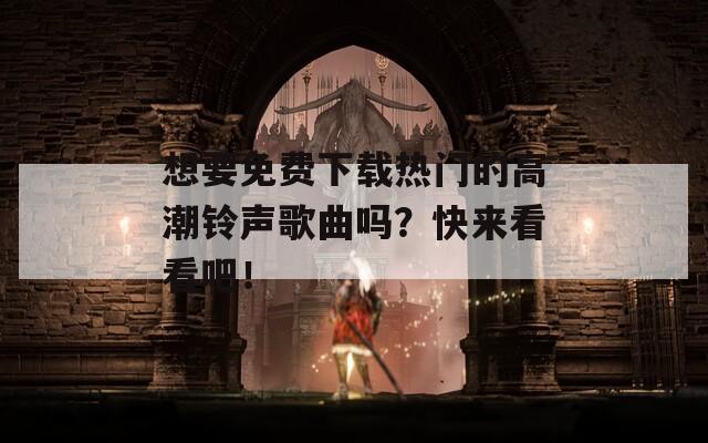 想要免费下载热门的高潮铃声歌曲吗？快来看看吧！