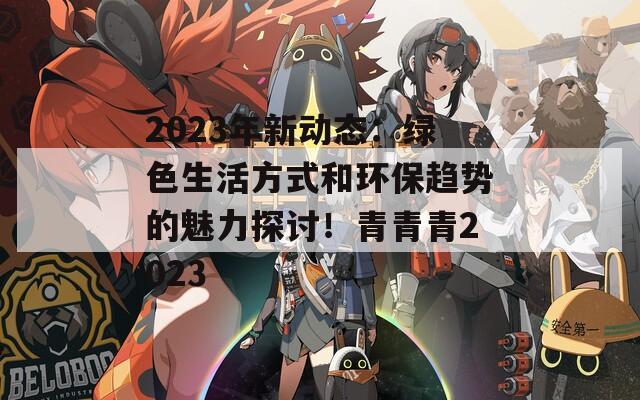 2023年新动态：绿色生活方式和环保趋势的魅力探讨！青青青2023