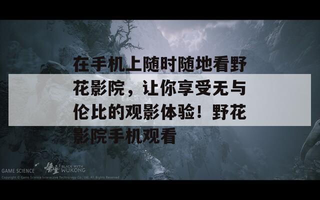 在手机上随时随地看野花影院，让你享受无与伦比的观影体验！野花影院手机观看