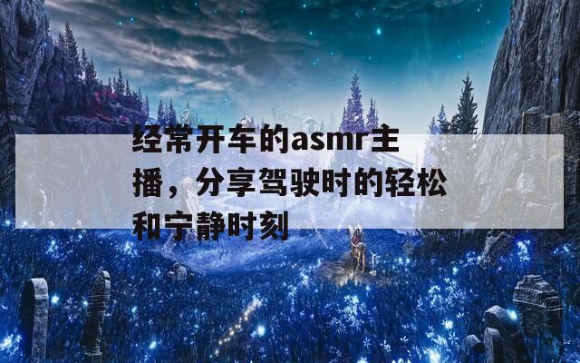 经常开车的asmr主播，分享驾驶时的轻松和宁静时刻