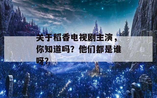 关于稻香电视剧主演，你知道吗？他们都是谁呀？