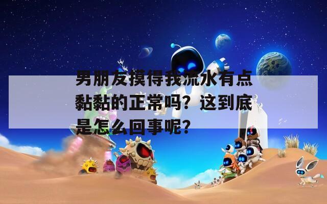 男朋友摸得我流水有点黏黏的正常吗？这到底是怎么回事呢？