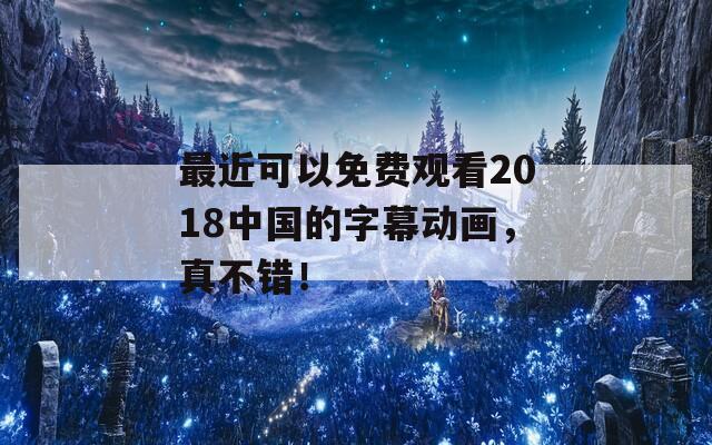 最近可以免费观看2018中国的字幕动画，真不错！