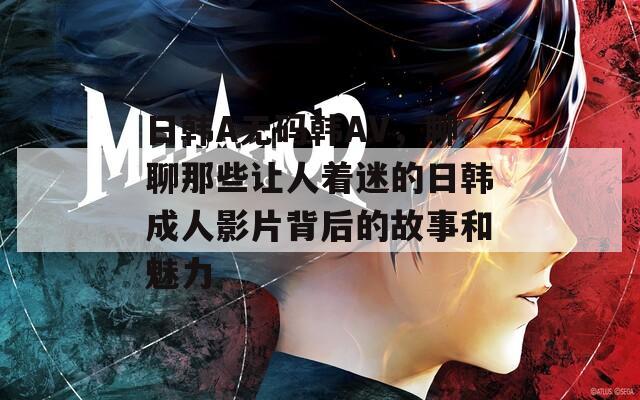 日韩A无码韩AV，聊聊那些让人着迷的日韩成人影片背后的故事和魅力