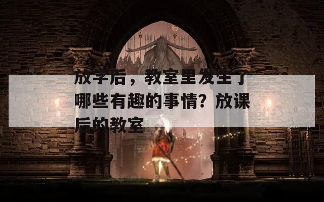 放学后，教室里发生了哪些有趣的事情？放课后的教室