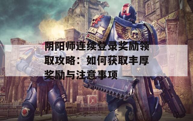 阴阳师连续登录奖励领取攻略：如何获取丰厚奖励与注意事项