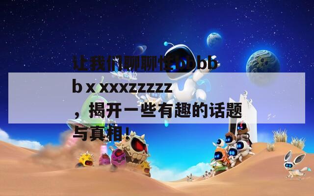 让我们聊聊性bbbbbⅹxxxzzzzz，揭开一些有趣的话题与真相！