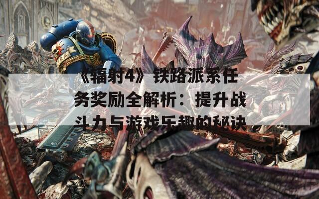 《辐射4》铁路派系任务奖励全解析：提升战斗力与游戏乐趣的秘诀