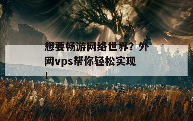 想要畅游网络世界？外网vps帮你轻松实现！