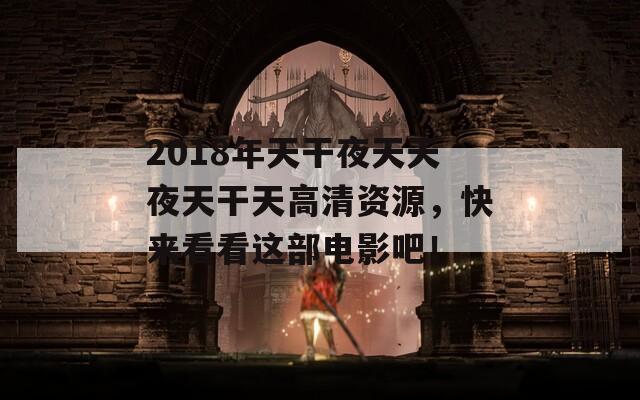 2018年天干夜天天夜天干天高清资源，快来看看这部电影吧！