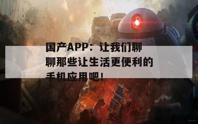 国产APP：让我们聊聊那些让生活更便利的手机应用吧！