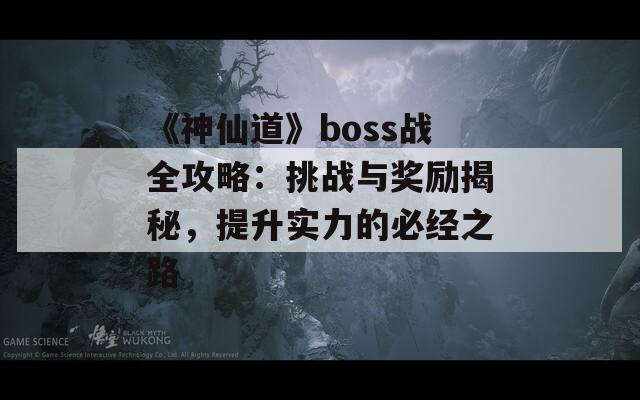 《神仙道》boss战全攻略：挑战与奖励揭秘，提升实力的必经之路