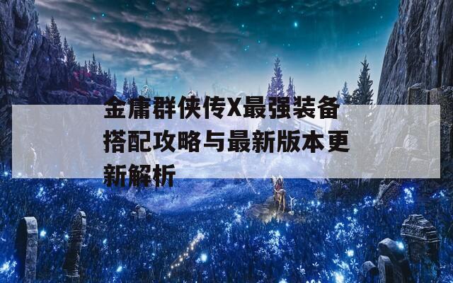 金庸群侠传X最强装备搭配攻略与最新版本更新解析