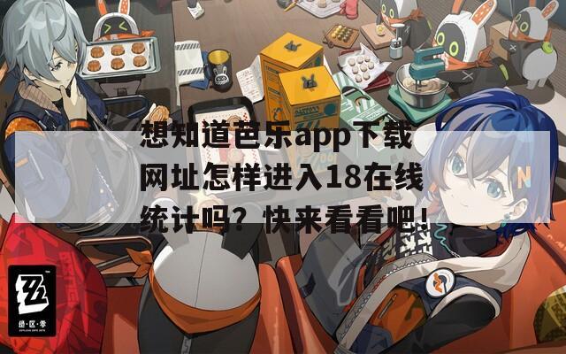 想知道芭乐app下载网址怎样进入18在线统计吗？快来看看吧！