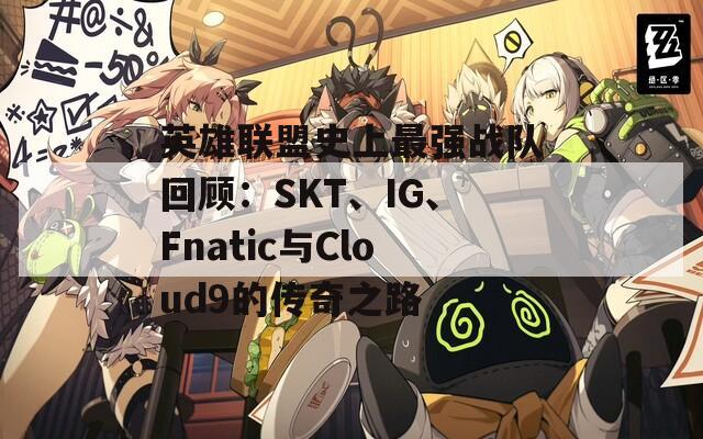 英雄联盟史上最强战队回顾：SKT、IG、Fnatic与Cloud9的传奇之路