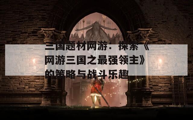 三国题材网游：探索《网游三国之最强领主》的策略与战斗乐趣  第1张