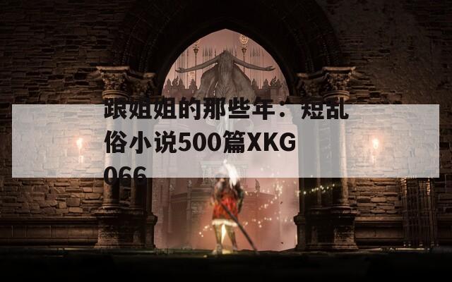 跟姐姐的那些年：短乱俗小说500篇XKG066