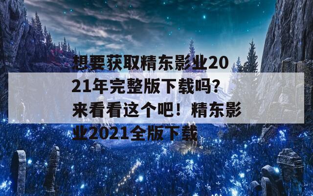 想要获取精东影业2021年完整版下载吗？来看看这个吧！精东影业2021全版下载