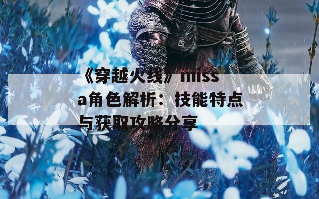 《穿越火线》missa角色解析：技能特点与获取攻略分享