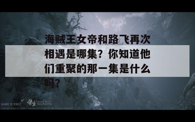 海贼王女帝和路飞再次相遇是哪集？你知道他们重聚的那一集是什么吗？