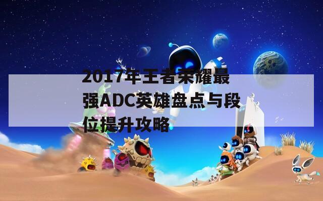 2017年王者荣耀最强ADC英雄盘点与段位提升攻略