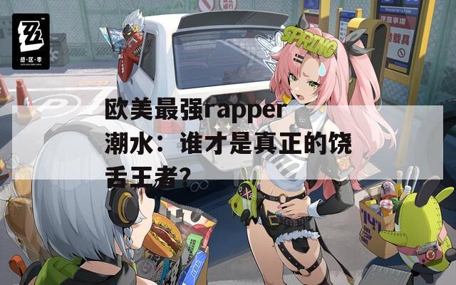 欧美最强rapper潮水：谁才是真正的饶舌王者？