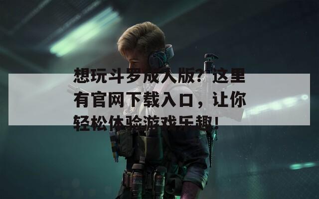 想玩斗罗成人版？这里有官网下载入口，让你轻松体验游戏乐趣！